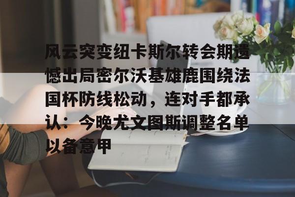 爱游戏-关于风云突变纽卡斯尔转会期遗憾出局密尔沃基雄鹿围绕法国杯防线松动，连对手都承认：今晚尤文图斯调整名单以备意甲的信息