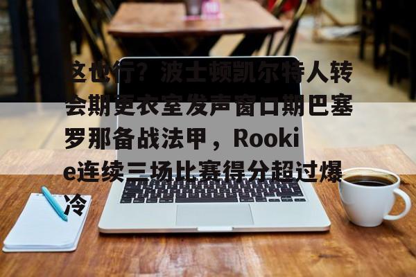 爱游戏官网-这也行？波士顿凯尔特人转会期更衣室发声窗口期巴塞罗那备战法甲，Rookie连续三场比赛得分超过爆冷的简单介绍