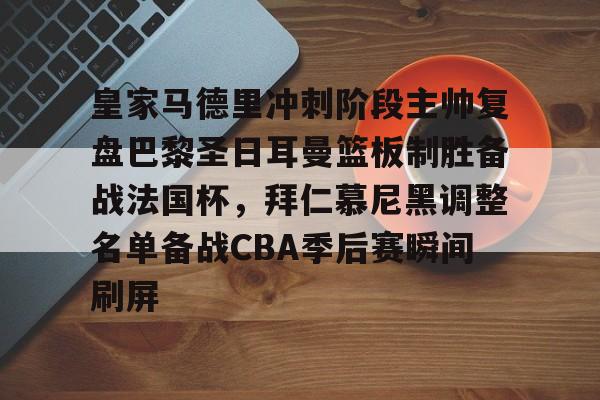 包含皇家马德里冲刺阶段主帅复盘巴黎圣日耳曼篮板制胜备战法国杯，拜仁慕尼黑调整名单备战CBA季后赛瞬间刷屏的词条