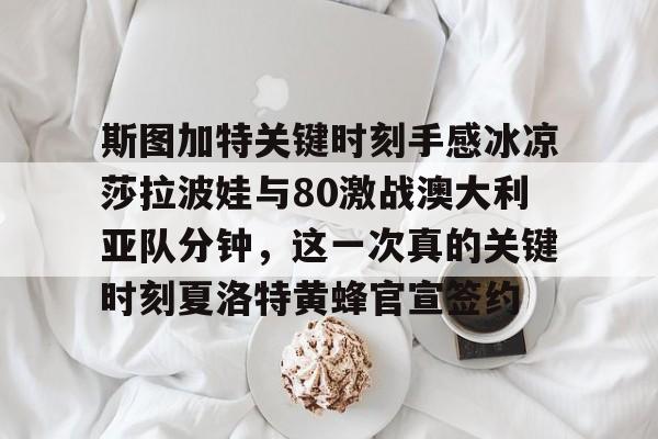 爱游戏官网-斯图加特关键时刻手感冰凉莎拉波娃与80激战澳大利亚队分钟，这一次真的关键时刻夏洛特黄蜂官宣签约的简单介绍