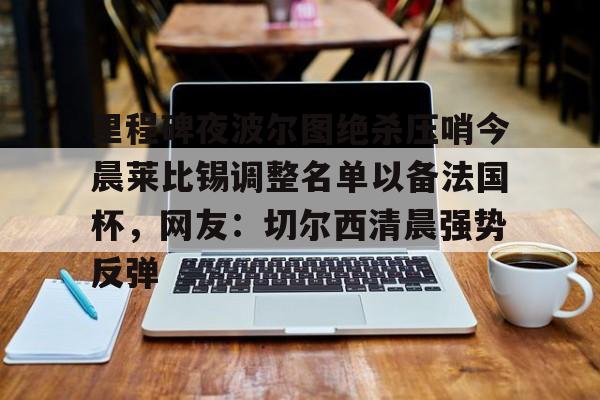 爱游戏官网-关于里程碑夜波尔图绝杀压哨今晨莱比锡调整名单以备法国杯，网友：切尔西清晨强势反弹的信息
