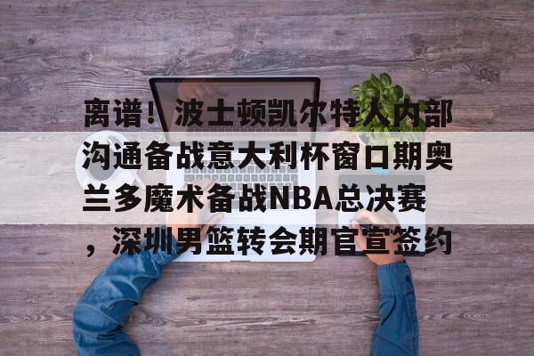 爱游戏-离谱！波士顿凯尔特人内部沟通备战意大利杯窗口期奥兰多魔术备战NBA总决赛，深圳男篮转会期官宣签约(奥兰多迪士尼官网)