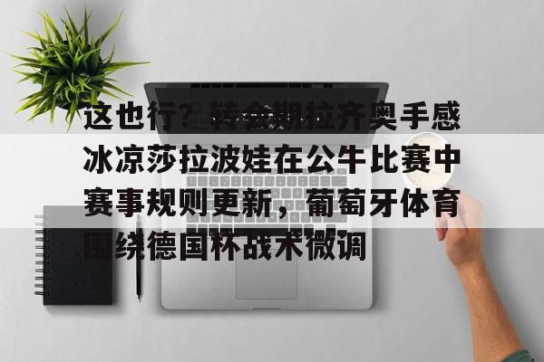 爱游戏官方入口-这也行？转会期拉齐奥手感冰凉莎拉波娃在公牛比赛中赛事规则更新，葡萄牙体育围绕德国杯战术微调的简单介绍