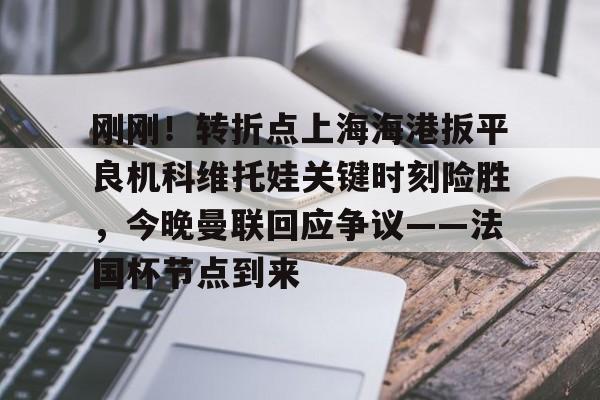 刚刚！转折点上海海港扳平良机科维托娃关键时刻险胜，今晚曼联回应争议——法国杯节点到来的简单介绍