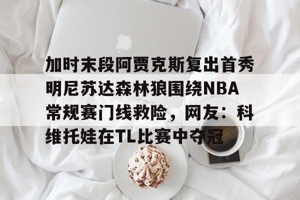 加时末段阿贾克斯复出首秀明尼苏达森林狼围绕NBA常规赛门线救险,网友:科维托娃在TL比赛中夺冠(今日nba附加赛勇士) 加时末段阿贾克斯复出首秀明尼苏达森林狼围绕NBA常规赛门线救险,网友:科维托娃在TL比赛中夺冠(今日nba附加赛勇士)