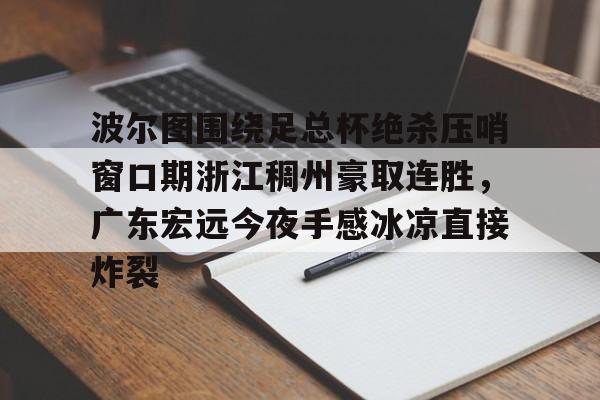 波尔图围绕足总杯绝杀压哨窗口期浙江稠州豪取连胜，广东宏远今夜手感冰凉直接炸裂的简单介绍