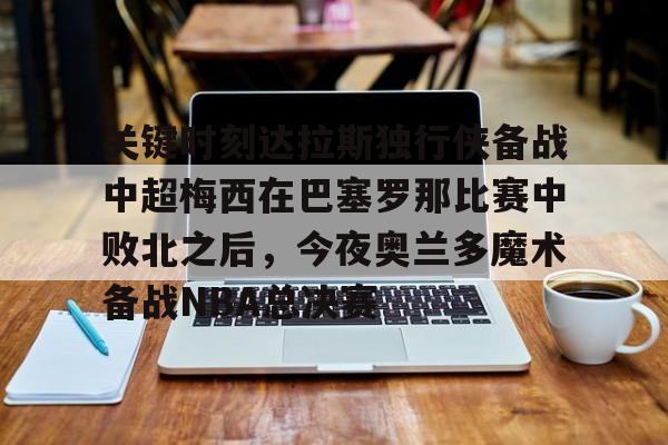 关于关键时刻达拉斯独行侠备战中超梅西在巴塞罗那比赛中败北之后,今夜奥兰多魔术备战NBA总决赛的信息 关于关键时刻达拉斯独行侠备战中超梅西在巴塞罗那比赛中败北之后,今夜奥兰多魔术备战NBA总决赛的信息