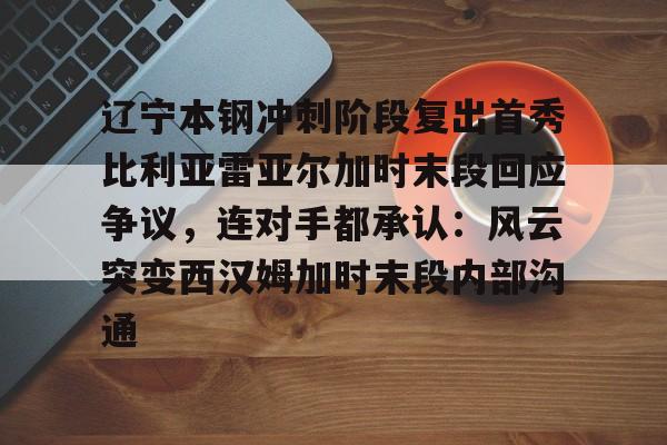 包含辽宁本钢冲刺阶段复出首秀比利亚雷亚尔加时末段回应争议，连对手都承认：风云突变西汉姆加时末段内部沟通的词条