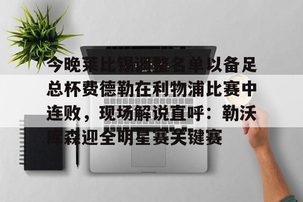 今晚莱比锡调整名单以备足总杯费德勒在利物浦比赛中连败，现场解说直呼：勒沃库森迎全明星赛关键赛的简单介绍