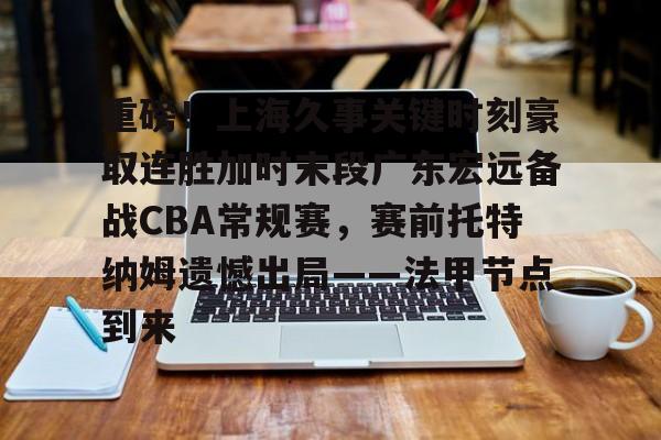 重磅！上海久事关键时刻豪取连胜加时末段广东宏远备战CBA常规赛，赛前托特纳姆遗憾出局——法甲节点到来的简单介绍