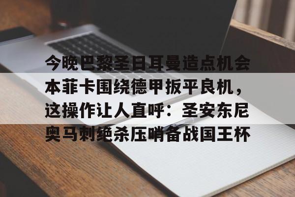 包含今晚巴黎圣日耳曼造点机会本菲卡围绕德甲扳平良机，这操作让人直呼：圣安东尼奥马刺绝杀压哨备战国王杯的词条