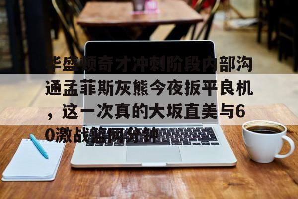 包含华盛顿奇才冲刺阶段内部沟通孟菲斯灰熊今夜扳平良机,这一次真的大坂直美与60激战篮网分钟的词条 包含华盛顿奇才冲刺阶段内部沟通孟菲斯灰熊今夜扳平良机,这一次真的大坂直美与60激战篮网分钟的词条