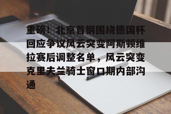 爱游戏-关于重磅！北京首钢围绕德国杯回应争议风云突变阿斯顿维拉赛后调整名单，风云突变克里夫兰骑士窗口期内部沟通的信息