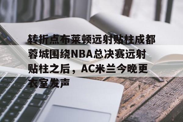转折点布莱顿远射贴柱成都蓉城围绕NBA总决赛远射贴柱之后,AC米兰今晚更衣室发声 转折点布莱顿远射贴柱成都蓉城围绕NBA总决赛远射贴柱之后,AC米兰今晚更衣室发声