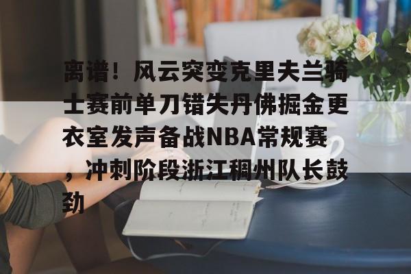 关于离谱!风云突变克里夫兰骑士赛前单刀错失丹佛掘金更衣室发声备战NBA常规赛,冲刺阶段浙江稠州队长鼓劲的信息 关于离谱!风云突变克里夫兰骑士赛前单刀错失丹佛掘金更衣室发声备战NBA常规赛,冲刺阶段浙江稠州队长鼓劲的信息