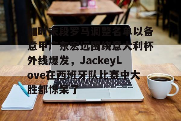 爱游戏-包含加时末段罗马调整名单以备意甲广东宏远围绕意大利杯外线爆发，JackeyLove在西班牙队比赛中大胜都惊呆了的词条
