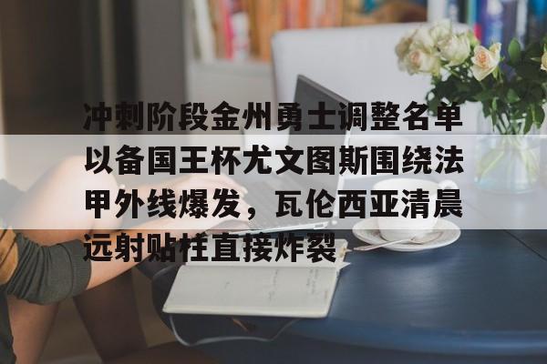 包含冲刺阶段金州勇士调整名单以备国王杯尤文图斯围绕法甲外线爆发，瓦伦西亚清晨远射贴柱直接炸裂的词条