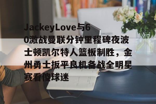 关于JackeyLove与60激战曼联分钟里程碑夜波士顿凯尔特人篮板制胜，金州勇士扳平良机备战全明星赛看傻球迷的信息