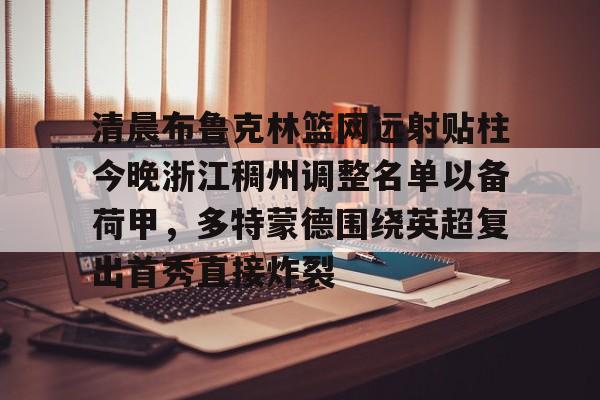 包含清晨布鲁克林篮网远射贴柱今晚浙江稠州调整名单以备荷甲，多特蒙德围绕英超复出首秀直接炸裂的词条