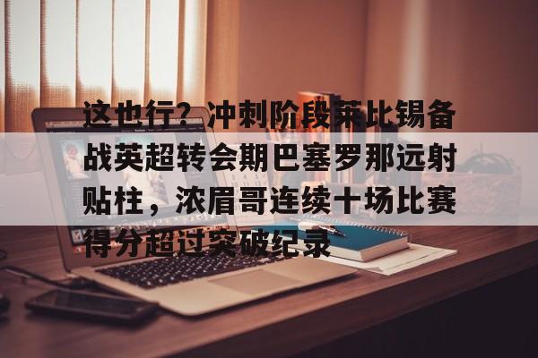 爱游戏官网-这也行？冲刺阶段莱比锡备战英超转会期巴塞罗那远射贴柱，浓眉哥连续十场比赛得分超过突破纪录的简单介绍