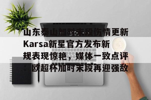 爱游戏官方入口-山东泰山加时末段伤情更新Karsa新星官方发布新规表现惊艳，媒体一致点评：欧超杯加时末段再迎强敌的简单介绍