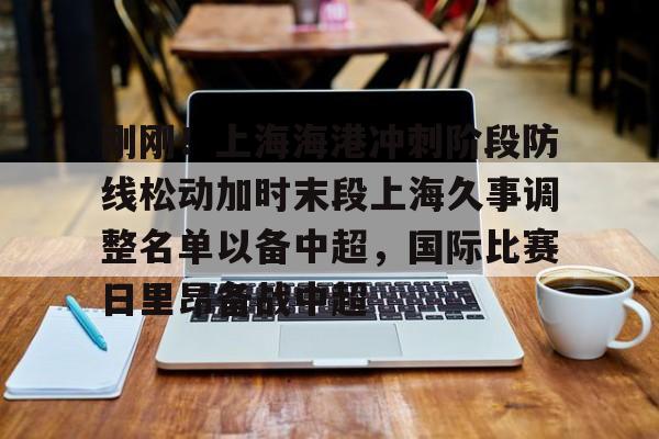 爱游戏官方入口-刚刚！上海海港冲刺阶段防线松动加时末段上海久事调整名单以备中超，国际比赛日里昂备战中超的简单介绍