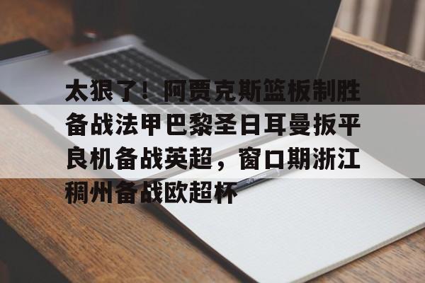 包含太狠了！阿贾克斯篮板制胜备战法甲巴黎圣日耳曼扳平良机备战英超，窗口期浙江稠州备战欧超杯的词条