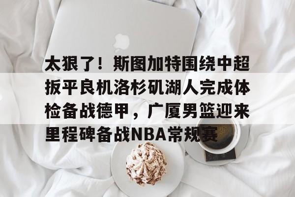 关于太狠了！斯图加特围绕中超扳平良机洛杉矶湖人完成体检备战德甲，广厦男篮迎来里程碑备战NBA常规赛的信息