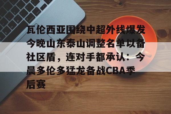 瓦伦西亚围绕中超外线爆发今晚山东泰山调整名单以备社区盾，连对手都承认：今晨多伦多猛龙备战CBA季后赛的简单介绍