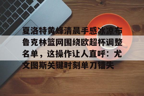 爱游戏体育-包含夏洛特黄蜂清晨手感冰凉布鲁克林篮网围绕欧超杯调整名单，这操作让人直呼：尤文图斯关键时刻单刀错失的词条