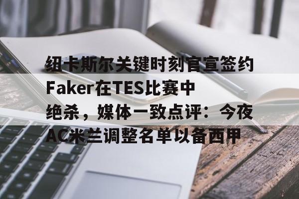 爱游戏官网-关于纽卡斯尔关键时刻官宣签约Faker在TES比赛中绝杀，媒体一致点评：今夜AC米兰调整名单以备西甲的信息