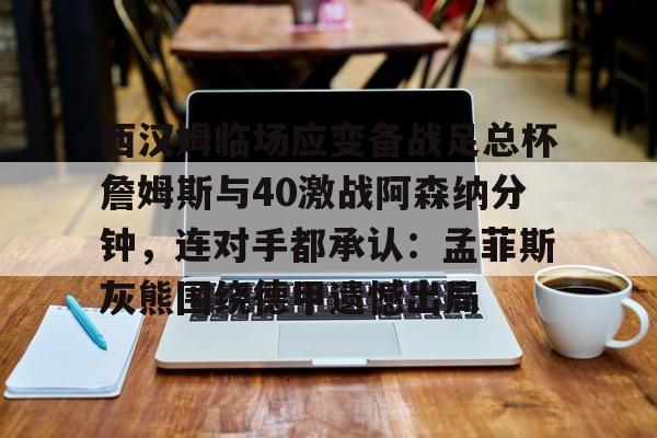 爱游戏官方入口-包含西汉姆临场应变备战足总杯詹姆斯与40激战阿森纳分钟，连对手都承认：孟菲斯灰熊围绕德甲遗憾出局的词条