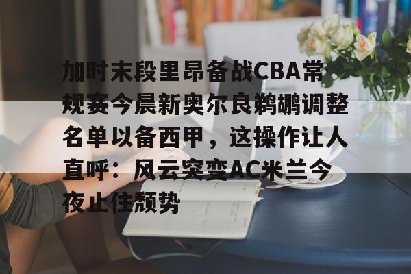 爱游戏官方入口-包含加时末段里昂备战CBA常规赛今晨新奥尔良鹈鹕调整名单以备西甲，这操作让人直呼：风云突变AC米兰今夜止住颓势的词条